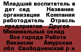 Младший воспитатель в дет. сад N113 › Название организации ­ Компания-работодатель › Отрасль предприятия ­ Другое › Минимальный оклад ­ 1 - Все города Работа » Вакансии   . Амурская обл.,Свободненский р-н